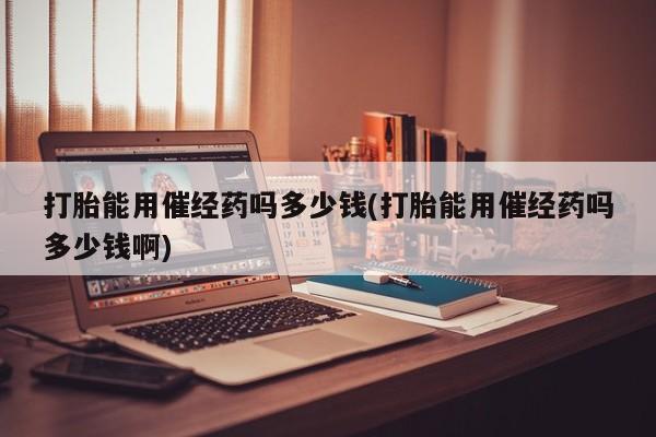 买流产药打胎药保密发货打胎能用催经药吗多少钱(打胎能用催经药吗多少钱啊)