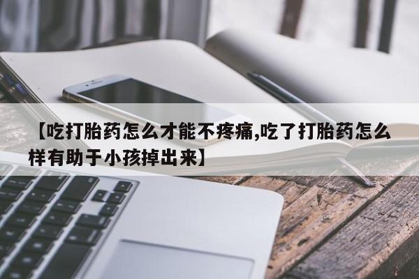买流产药打胎药保密发货【吃打胎药怎么才能不疼痛,吃了打胎药怎么样有助于小孩掉出来】