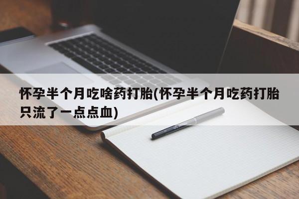买流产药打胎药保密发货怀孕半个月吃啥药打胎(怀孕半个月吃药打胎只流了一点点血)