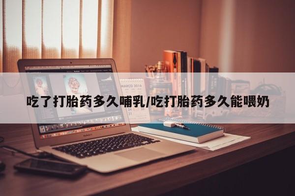 买流产药打胎药保密发货吃了打胎药多久哺乳/吃打胎药多久能喂奶