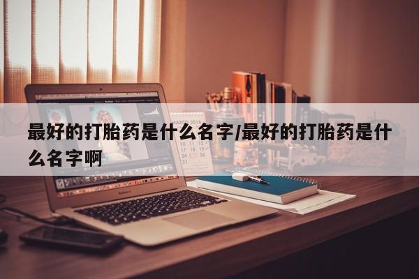 买流产药打胎药保密发货最好的打胎药是什么名字/最好的打胎药是什么名字啊