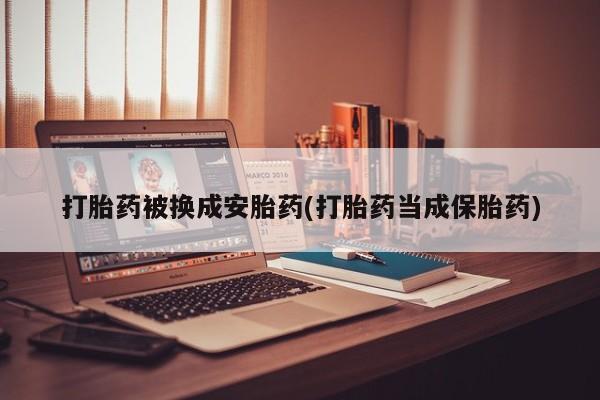 买流产药打胎药保密发货打胎药被换成安胎药(打胎药当成保胎药)
