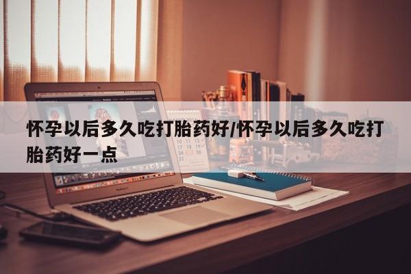 买流产药打胎药保密发货怀孕以后多久吃打胎药好/怀孕以后多久吃打胎药好一点