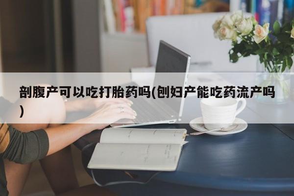 买流产药打胎药保密发货剖腹产可以吃打胎药吗(刨妇产能吃药流产吗)