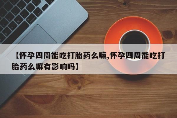 买流产药打胎药保密发货【怀孕四周能吃打胎药么嘛,怀孕四周能吃打胎药么嘛有影响吗】