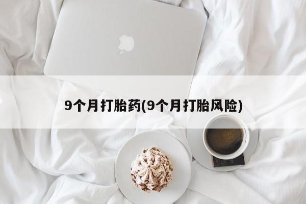 买流产药打胎药保密发货9个月打胎药(9个月打胎风险)