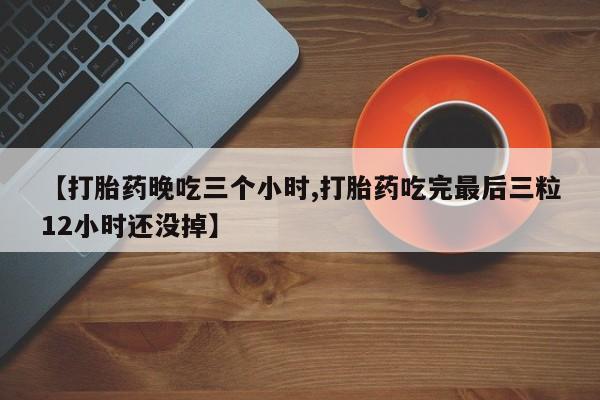 买流产药打胎药保密发货【打胎药晚吃三个小时,打胎药吃完最后三粒12小时还没掉】