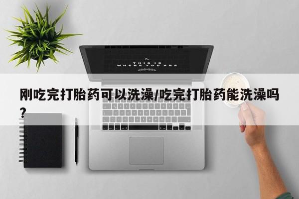 买流产药打胎药保密发货刚吃完打胎药可以洗澡/吃完打胎药能洗澡吗?