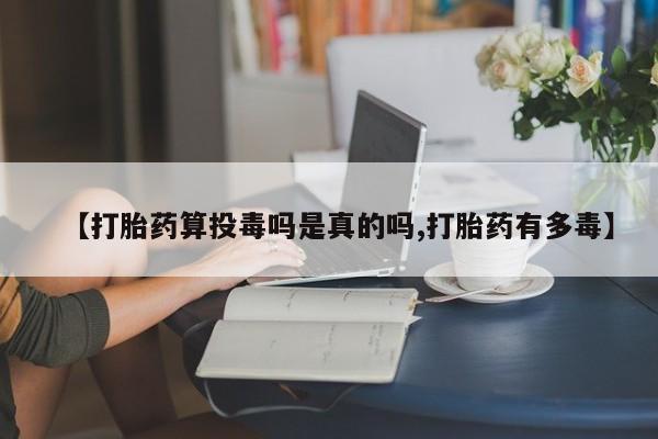 买流产药打胎药保密发货【打胎药算投毒吗是真的吗,打胎药有多毒】