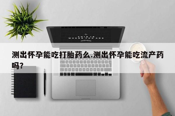 买流产药打胎药保密发货测出怀孕能吃打胎药么.测出怀孕能吃流产药吗？