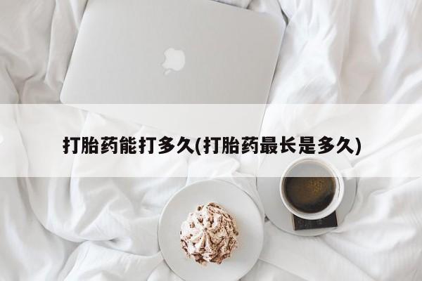 买流产药打胎药保密发货打胎药能打多久(打胎药最长是多久)
