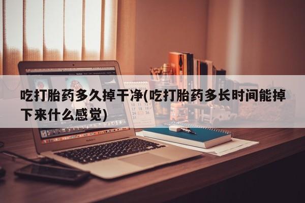 买流产药打胎药保密发货吃打胎药多久掉干净(吃打胎药多长时间能掉下来什么感觉)