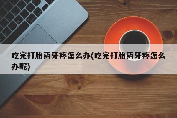 买流产药打胎药保密发货吃完打胎药牙疼怎么办(吃完打胎药牙疼怎么办呢)