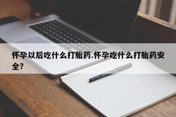买流产药打胎药保密发货怀孕以后吃什么打胎药.怀孕吃什么打胎药安全？