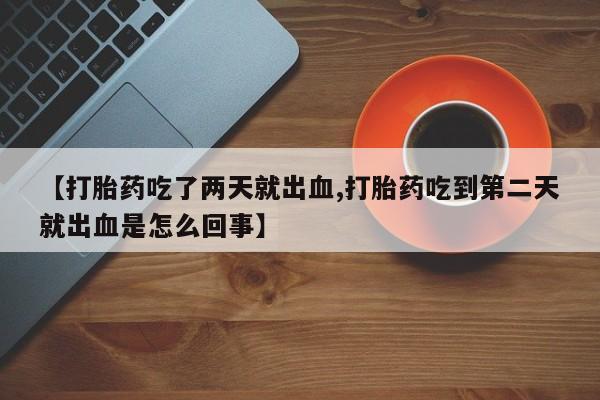 买流产药打胎药保密发货【打胎药吃了两天就出血,打胎药吃到第二天就出血是怎么回事】