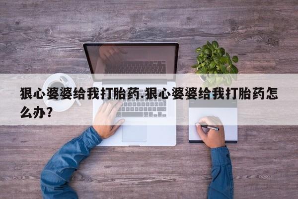 买流产药打胎药保密发货狠心婆婆给我打胎药.狠心婆婆给我打胎药怎么办？