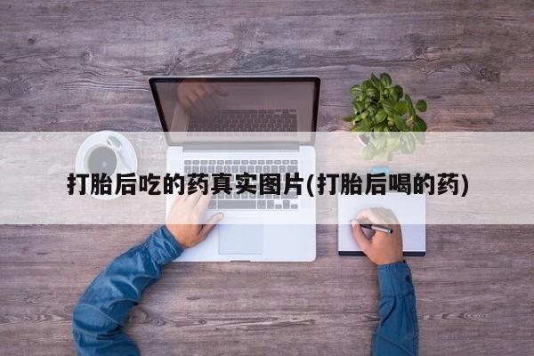 买流产药打胎药保密发货打胎后吃的药真实图片(打胎后喝的药)
