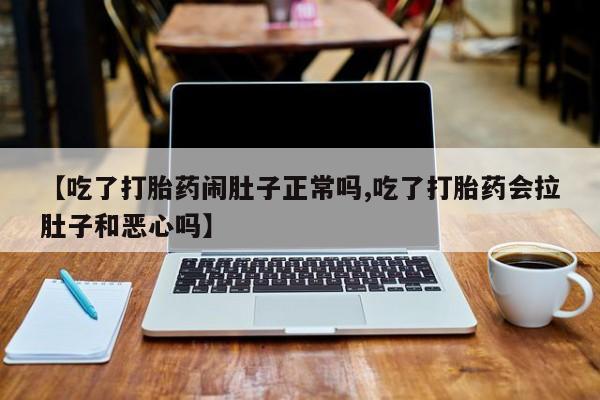 买流产药打胎药保密发货【吃了打胎药闹肚子正常吗,吃了打胎药会拉肚子和恶心吗】
