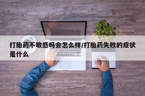 买流产药打胎药保密发货打胎药不敏感吗会怎么样/打胎药失败的症状是什么