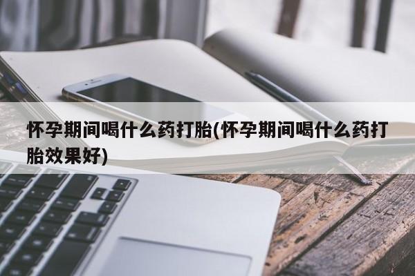 买流产药打胎药保密发货怀孕期间喝什么药打胎(怀孕期间喝什么药打胎效果好)