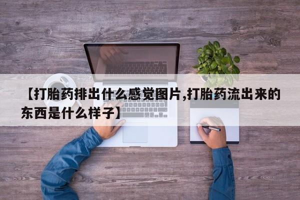 买流产药打胎药保密发货【打胎药排出什么感觉图片,打胎药流出来的东西是什么样子】