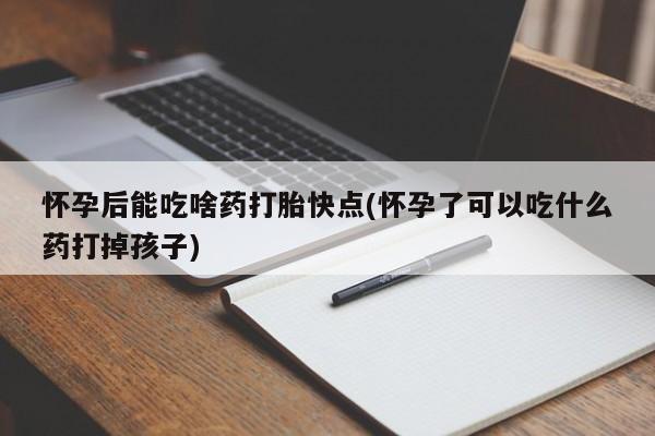 买流产药打胎药保密发货怀孕后能吃啥药打胎快点(怀孕了可以吃什么药打掉孩子)
