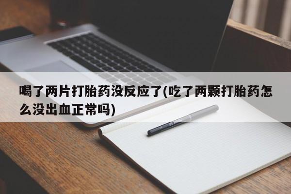 买流产药打胎药保密发货喝了两片打胎药没反应了(吃了两颗打胎药怎么没出血正常吗)