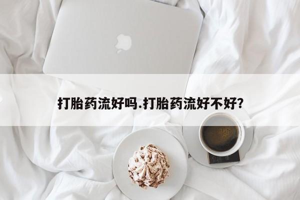 买流产药打胎药保密发货打胎药流好吗.打胎药流好不好？
