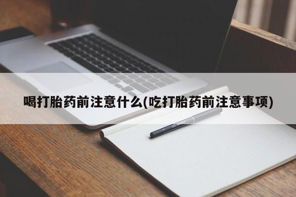 买流产药打胎药保密发货喝打胎药前注意什么(吃打胎药前注意事项)