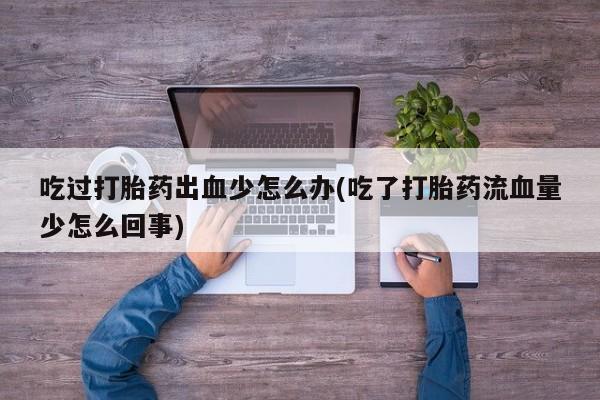 买流产药打胎药保密发货吃过打胎药出血少怎么办(吃了打胎药流血量少怎么回事)