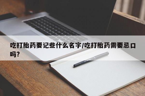 买流产药打胎药保密发货吃打胎药要记些什么名字/吃打胎药需要忌口吗?