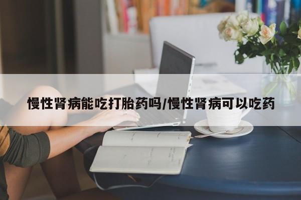 买流产药打胎药保密发货慢性肾病能吃打胎药吗/慢性肾病可以吃药
