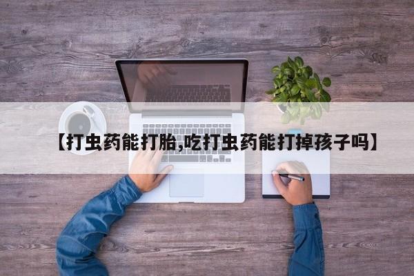 买流产药打胎药保密发货【打虫药能打胎,吃打虫药能打掉孩子吗】