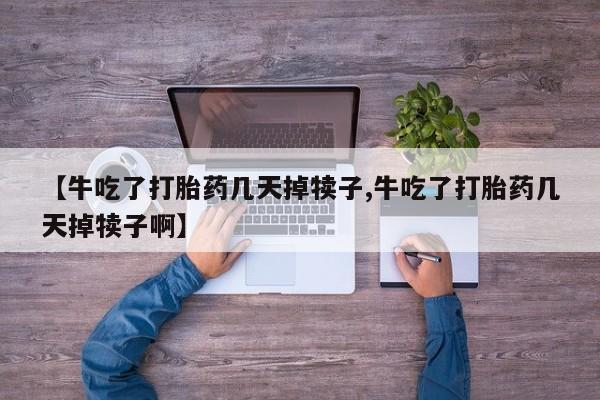 买流产药打胎药保密发货【牛吃了打胎药几天掉犊子,牛吃了打胎药几天掉犊子啊】