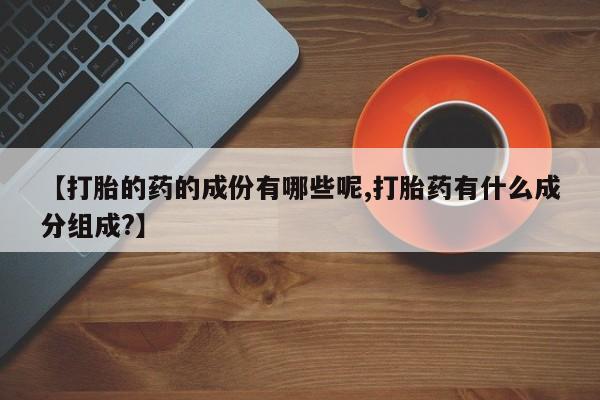 买流产药打胎药保密发货【打胎的药的成份有哪些呢,打胎药有什么成分组成?】