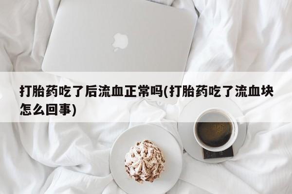买流产药打胎药保密发货打胎药吃了后流血正常吗(打胎药吃了流血块怎么回事)