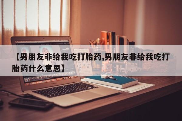 买流产药打胎药保密发货【男朋友非给我吃打胎药,男朋友非给我吃打胎药什么意思】