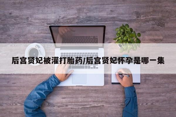买流产药打胎药保密发货后宫贤妃被灌打胎药/后宫贤妃怀孕是哪一集