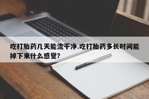 买流产药打胎药保密发货吃打胎药几天能流干净.吃打胎药多长时间能掉下来什么感觉？