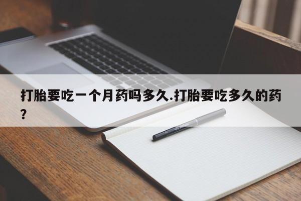 买流产药打胎药保密发货打胎要吃一个月药吗多久.打胎要吃多久的药？