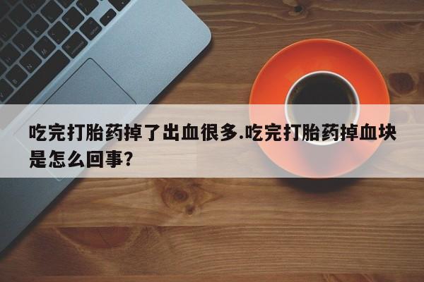 买流产药打胎药保密发货吃完打胎药掉了出血很多.吃完打胎药掉血块是怎么回事？