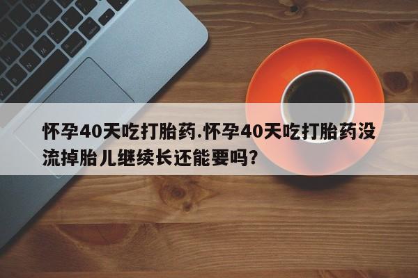 买流产药打胎药保密发货怀孕40天吃打胎药.怀孕40天吃打胎药没流掉胎儿继续长还能要吗？