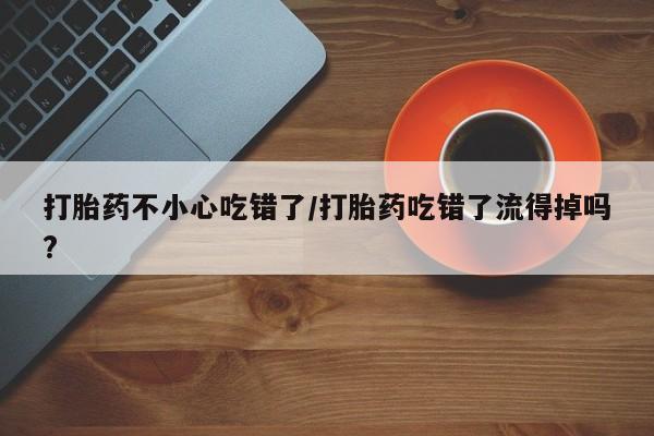 买流产药打胎药保密发货打胎药不小心吃错了/打胎药吃错了流得掉吗?