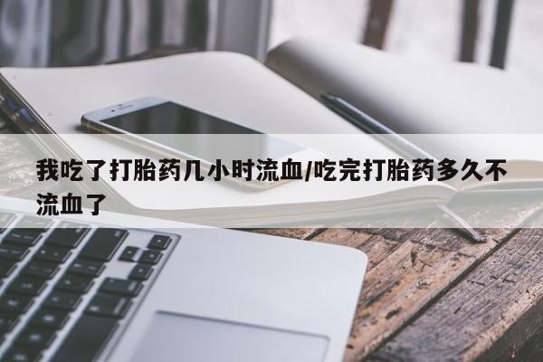 买流产药打胎药保密发货我吃了打胎药几小时流血/吃完打胎药多久不流血了