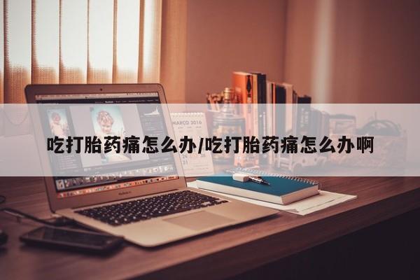 买流产药打胎药保密发货吃打胎药痛怎么办/吃打胎药痛怎么办啊
