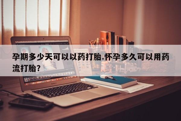 买流产药打胎药保密发货孕期多少天可以以药打胎.怀孕多久可以用药流打胎？