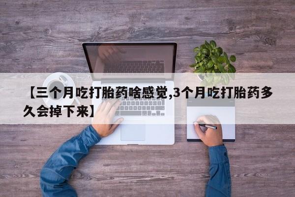 买流产药打胎药保密发货【三个月吃打胎药啥感觉,3个月吃打胎药多久会掉下来】