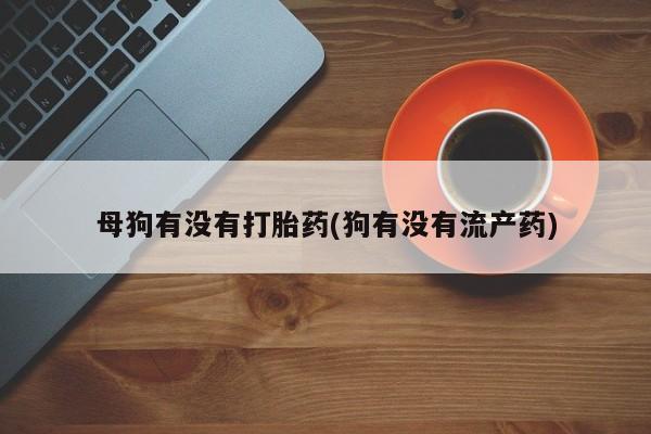 买流产药打胎药保密发货母狗有没有打胎药(狗有没有流产药)