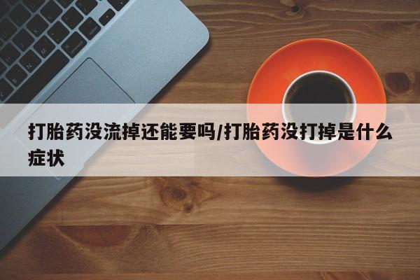 买流产药打胎药保密发货打胎药没流掉还能要吗/打胎药没打掉是什么症状