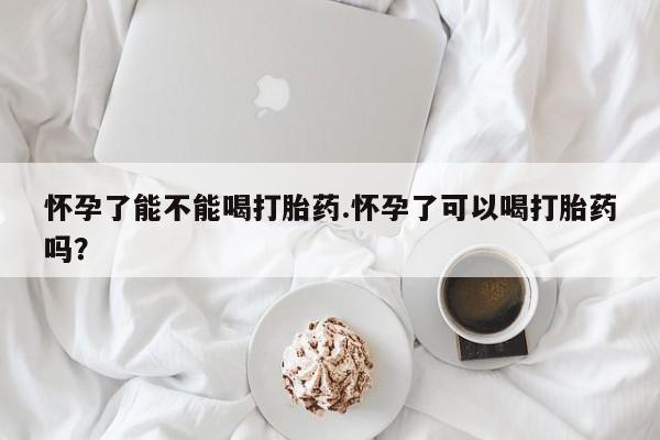 买流产药打胎药保密发货怀孕了能不能喝打胎药.怀孕了可以喝打胎药吗？